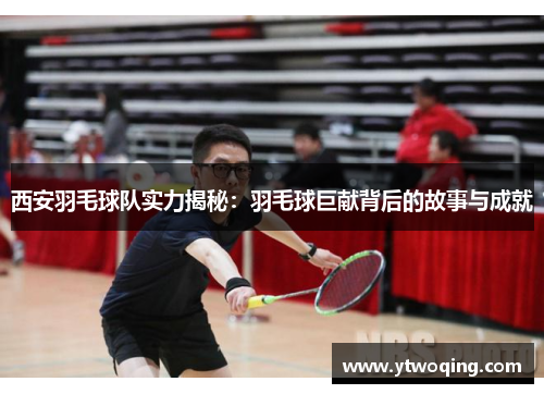 西安羽毛球队实力揭秘：羽毛球巨献背后的故事与成就