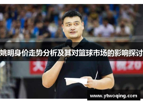 姚明身价走势分析及其对篮球市场的影响探讨