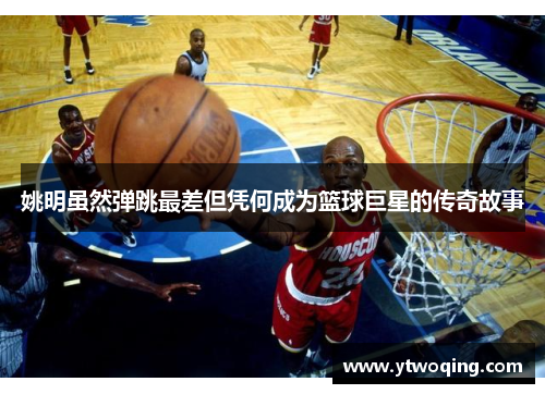 姚明虽然弹跳最差但凭何成为篮球巨星的传奇故事