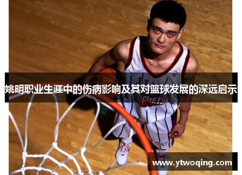 姚明职业生涯中的伤病影响及其对篮球发展的深远启示