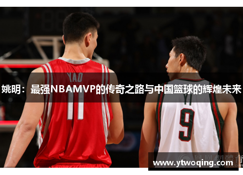 姚明：最强NBAMVP的传奇之路与中国篮球的辉煌未来