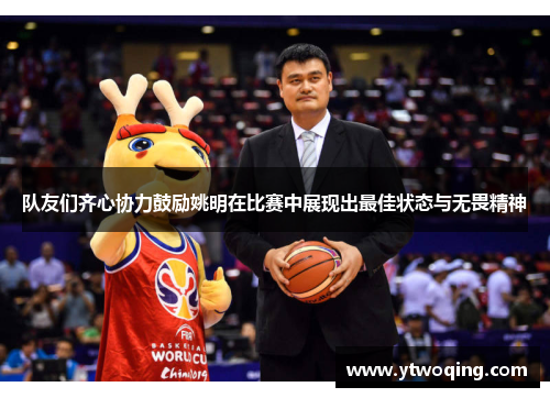 队友们齐心协力鼓励姚明在比赛中展现出最佳状态与无畏精神