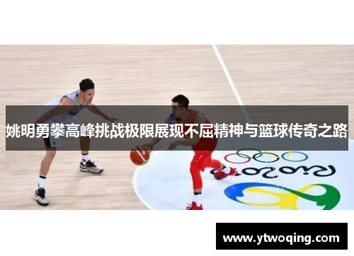 姚明勇攀高峰挑战极限展现不屈精神与篮球传奇之路