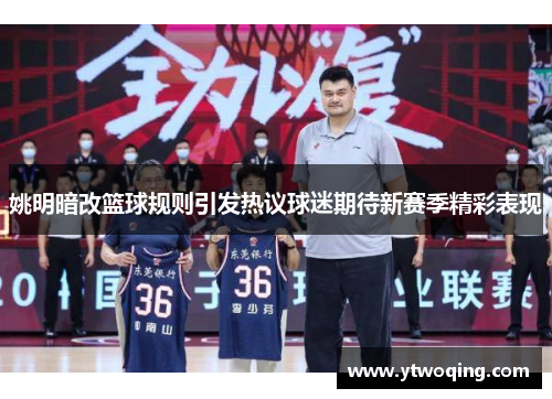 姚明暗改篮球规则引发热议球迷期待新赛季精彩表现