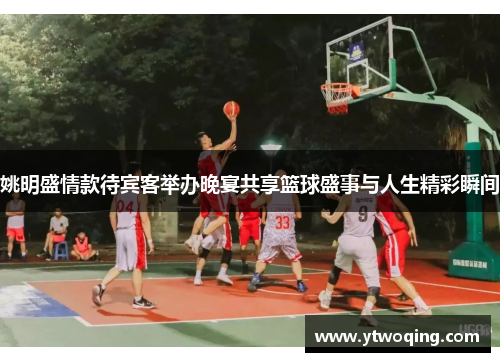 姚明盛情款待宾客举办晚宴共享篮球盛事与人生精彩瞬间