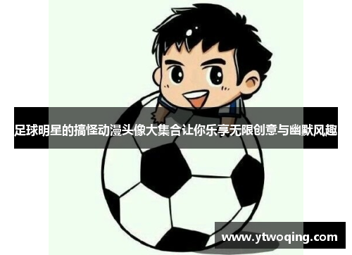 足球明星的搞怪动漫头像大集合让你乐享无限创意与幽默风趣