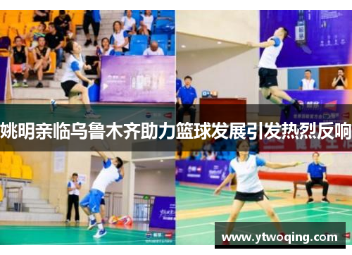 姚明亲临乌鲁木齐助力篮球发展引发热烈反响