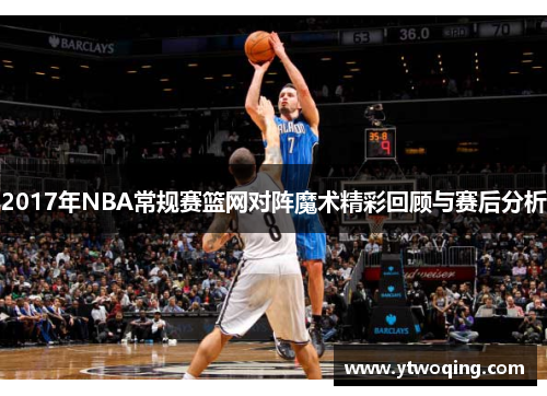 2017年NBA常规赛篮网对阵魔术精彩回顾与赛后分析
