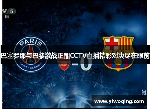 巴塞罗那与巴黎激战正酣CCTV直播精彩对决尽在眼前