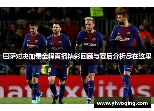 巴萨对决加泰全程直播精彩回顾与赛后分析尽在这里