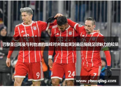 巴黎圣日耳曼与利物浦的巅峰对决谁能笑到最后揭晓足球魅力的较量
