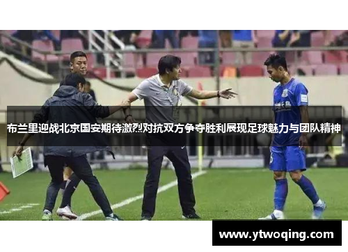 布兰里迎战北京国安期待激烈对抗双方争夺胜利展现足球魅力与团队精神