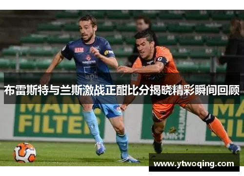 布雷斯特与兰斯激战正酣比分揭晓精彩瞬间回顾