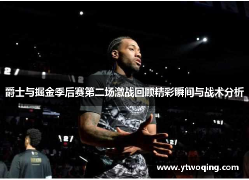 爵士与掘金季后赛第二场激战回顾精彩瞬间与战术分析