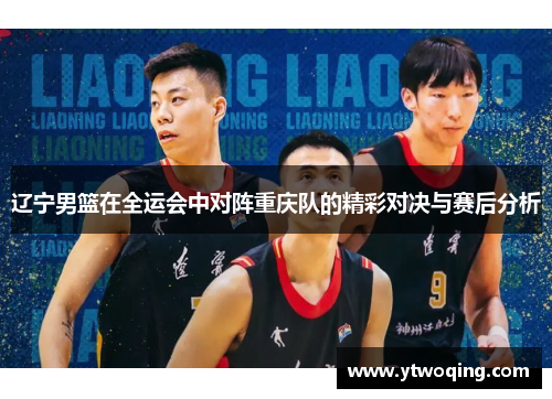 辽宁男篮在全运会中对阵重庆队的精彩对决与赛后分析