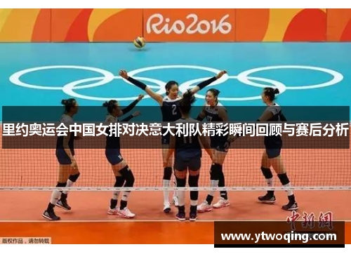 里约奥运会中国女排对决意大利队精彩瞬间回顾与赛后分析